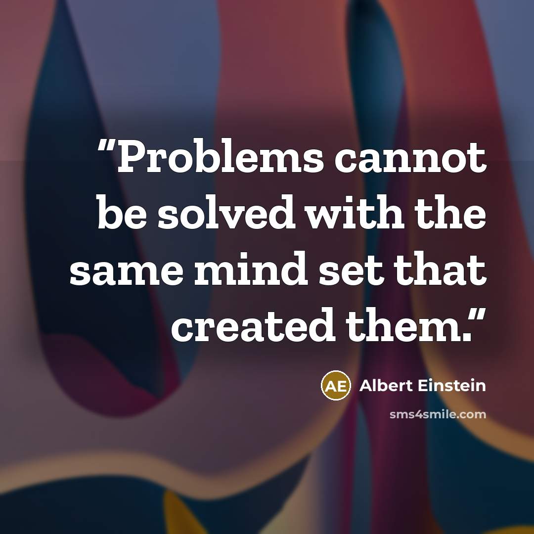 “Problems cannot be solved with the same mind set that created them.” quote by Albert Einstein