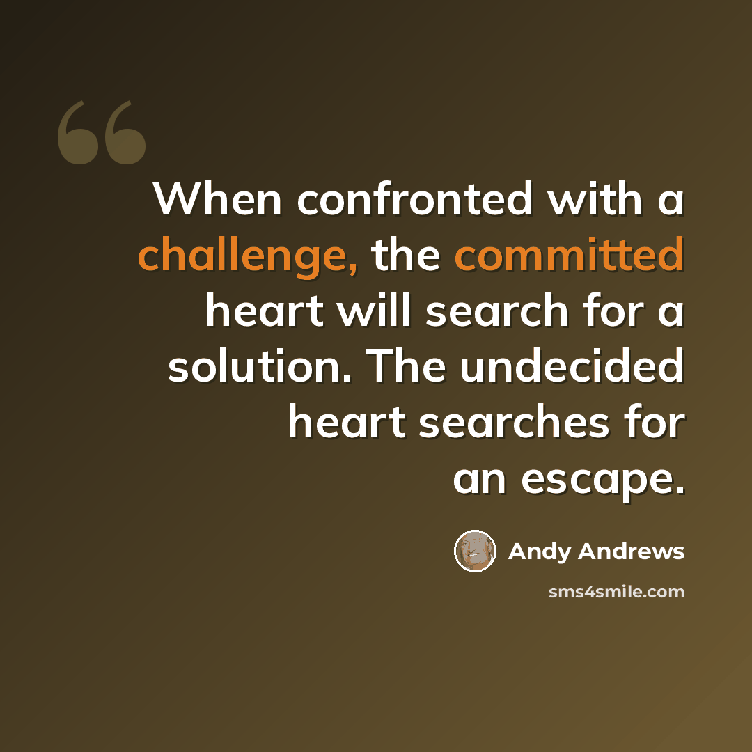 “When confronted with a challenge, the committed heart will search for a solution. The undecided heart searches for an escape.” quote by Andy Andrews