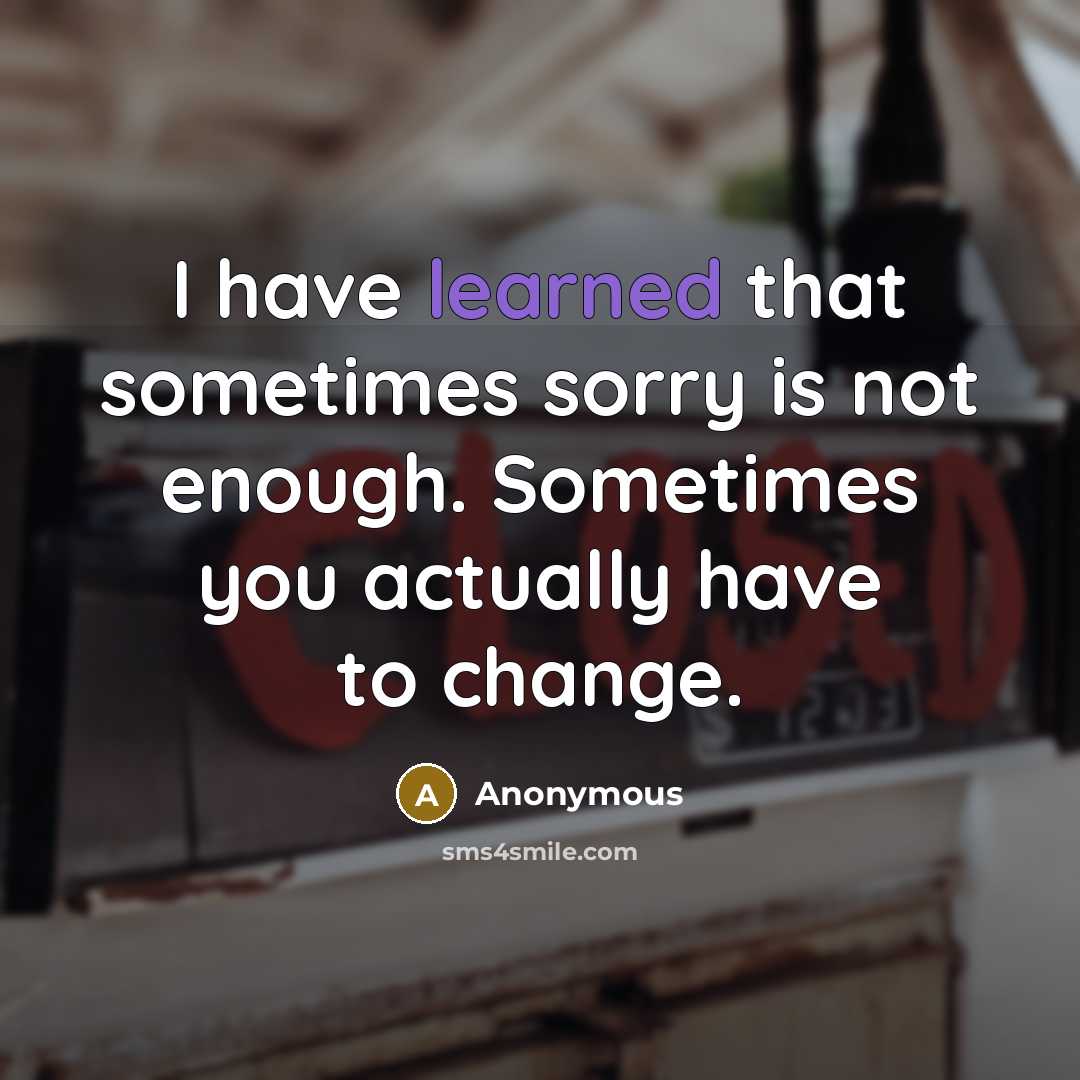 “I have learned that sometimes sorry is not enough. Sometimes you actually have to change.” quote by Anonymous
