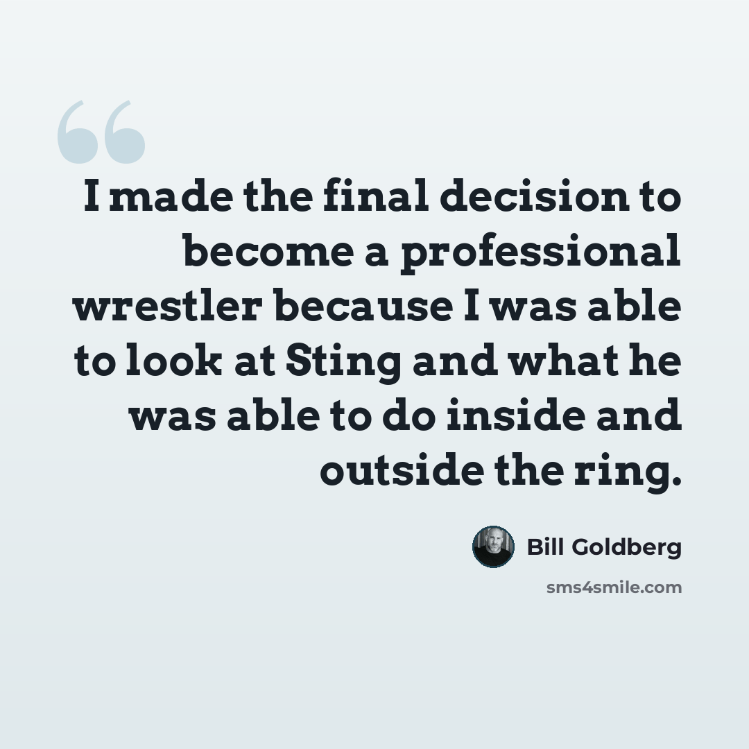 “I made the final decision to become a professional wrestler because I was able to look at Sting and what he was able to do inside and outside the ring.” quote by Bill Goldberg