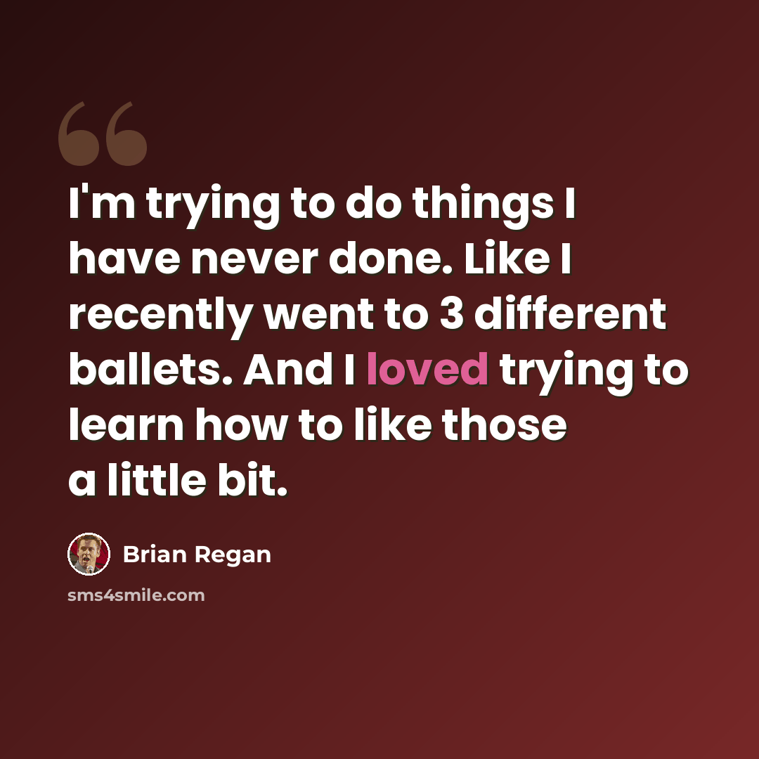 “I'm trying to do things I have never done. Like I recently went to 3 different ballets. And I loved trying to learn how to like those a little bit.” quote by Brian Regan