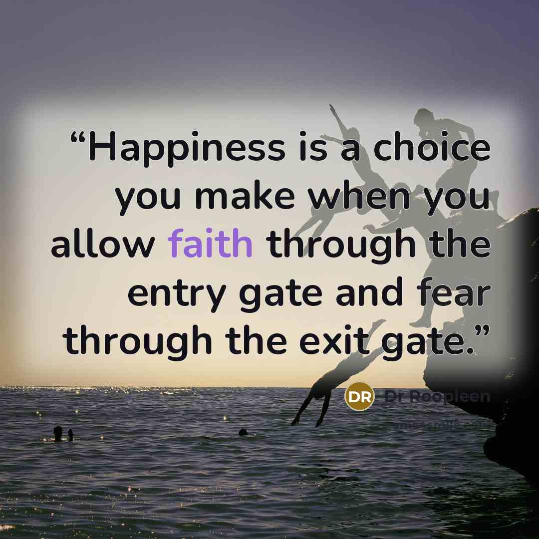 “Happiness is a choice you make when you allow faith through the entry gate and fear through the exit gate.” quote by Dr Roopleen