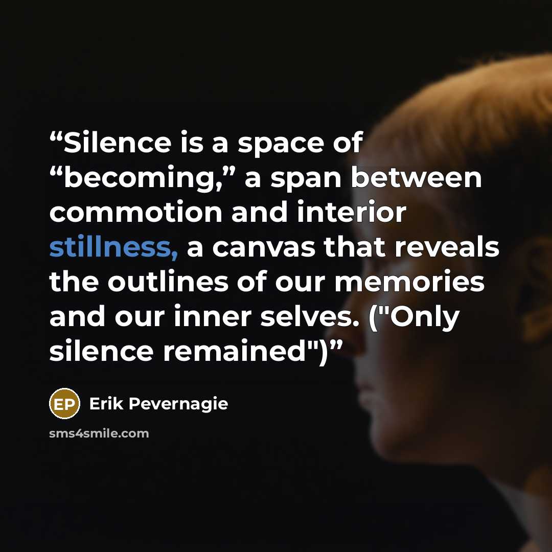 “Silence is a space of “becoming,” a span between commotion and interior stillness, a canvas that reveals the outlines of our memories and our inner selves. ("Only silence remained")” quote by Erik Pevernagie