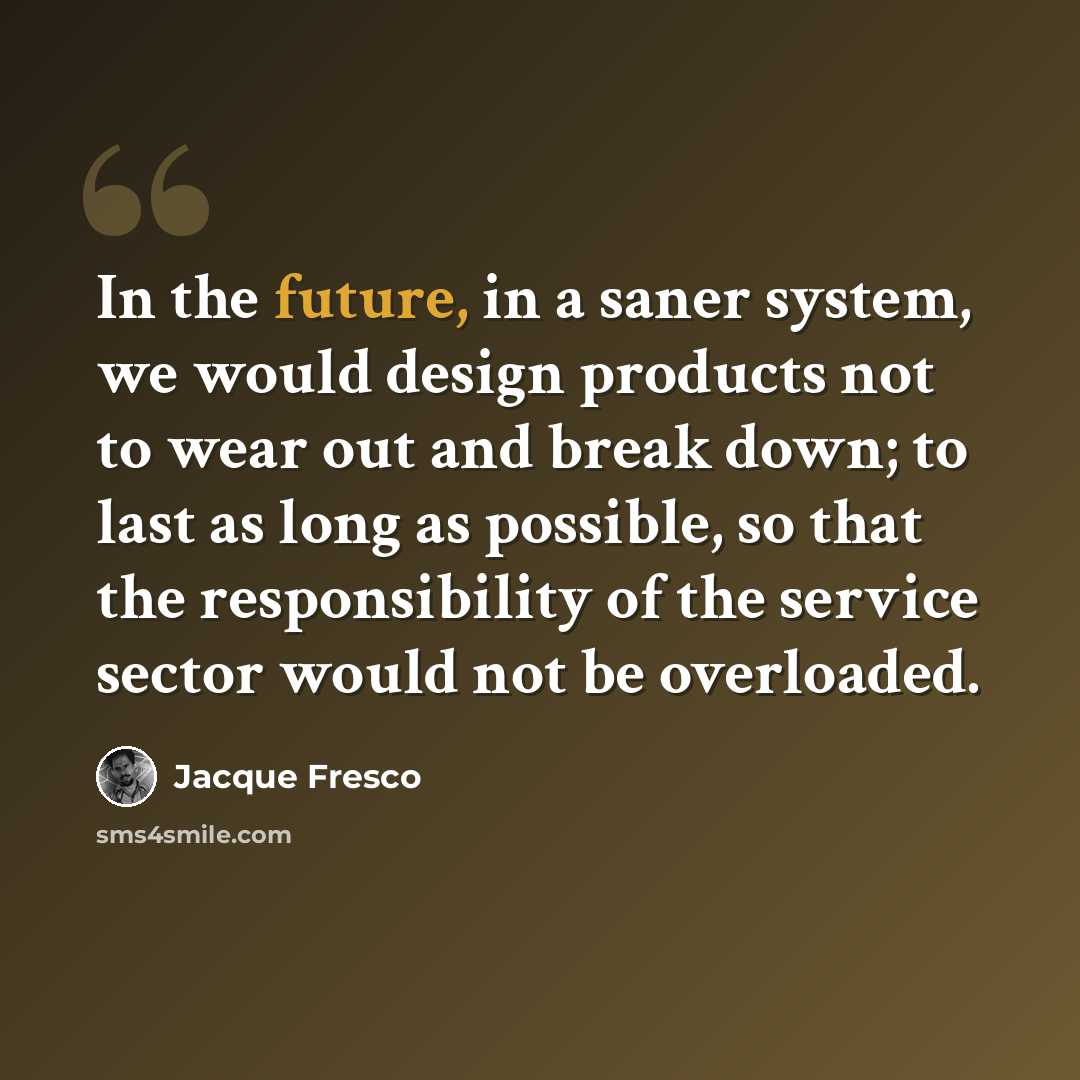 “In the future, in a saner system, we would design products not to wear out and break down; to last as long as possible, so that the responsibility of the service sector would not be overloaded.” quote by Jacque Fresco