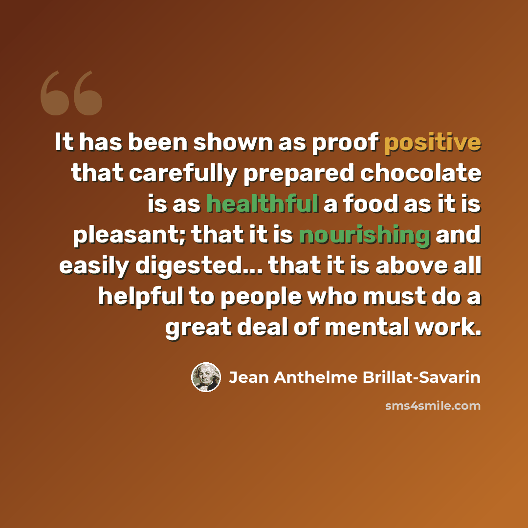 “It has been shown as proof positive that carefully prepared chocolate is as healthful a food as it is pleasant; that it is nourishing and easily digested... that it is above all helpful to people who must do a great deal of mental work.” quote by Jean Anthelme Brillat-Savarin