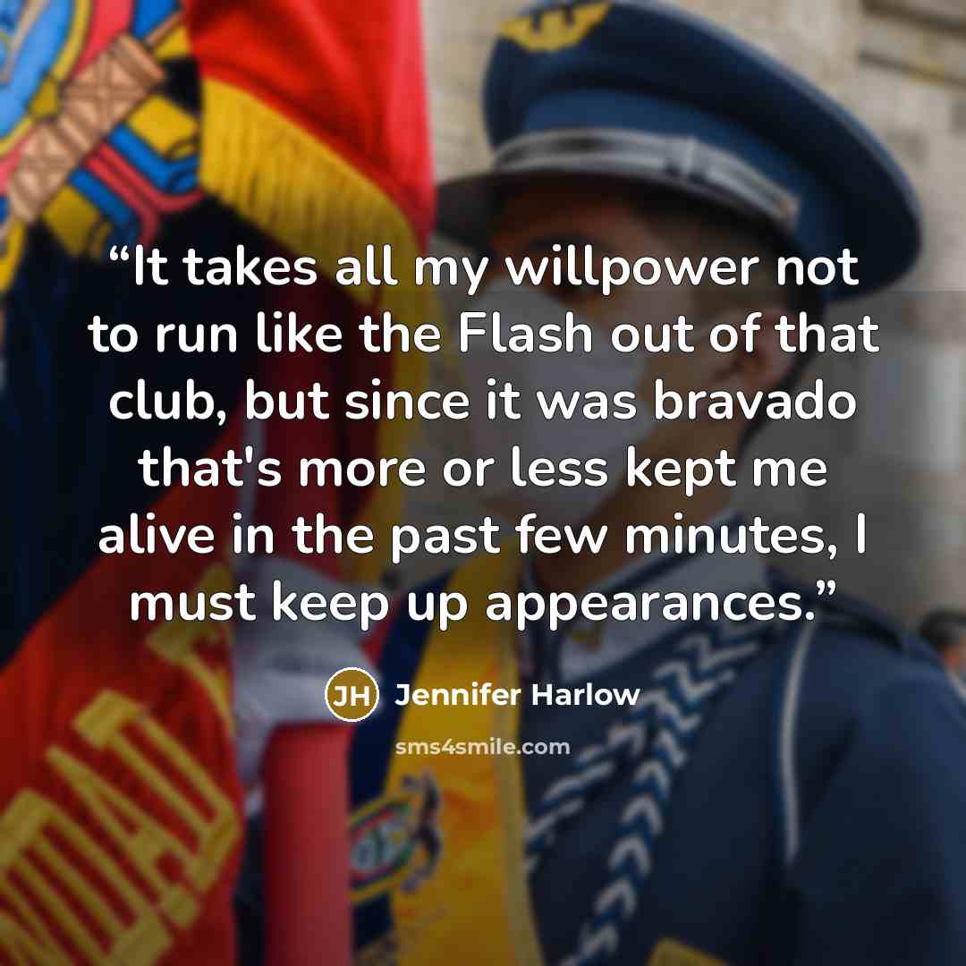 “It takes all my willpower not to run like the Flash out of that club, but since it was bravado that's more or less kept me alive in the past few minutes, I must keep up appearances.” quote by Jennifer Harlow