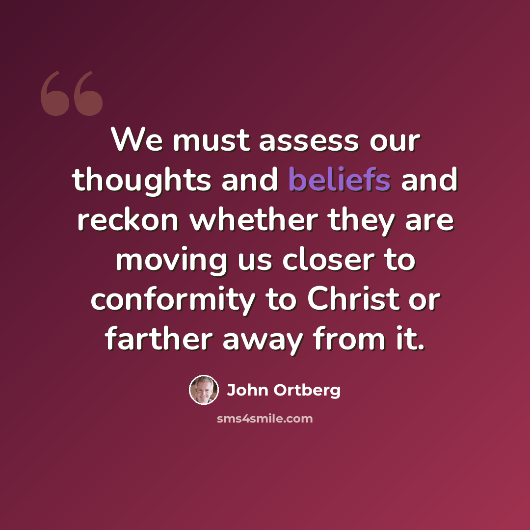 “We must assess our thoughts and beliefs and reckon whether they are moving us closer to conformity to Christ or farther away from it.” quote by John Ortberg