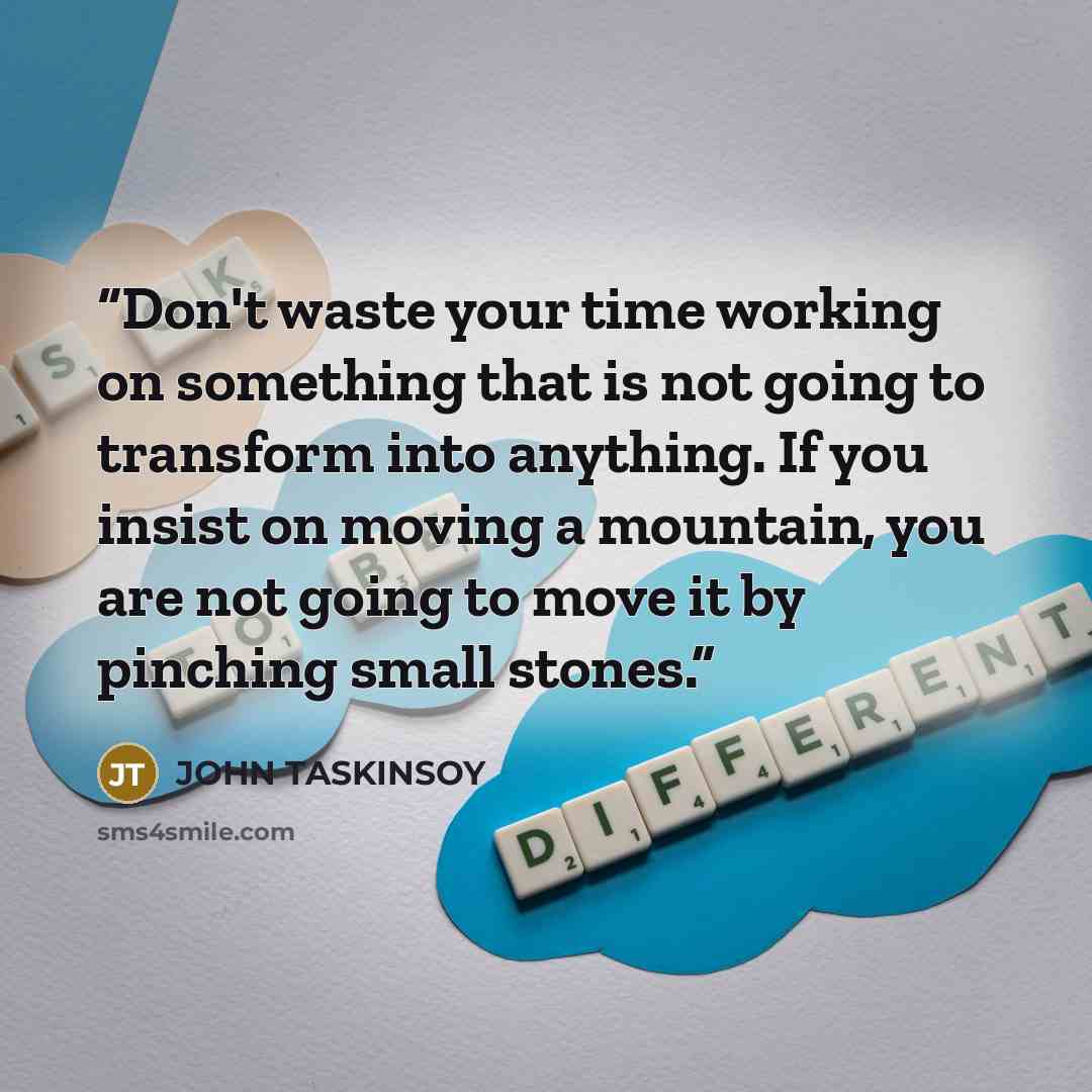 “Don't waste your time working on something that is not going to transform into anything. If you insist on moving a mountain, you are not going to move it by pinching small stones.” quote by JOHN TASKINSOY