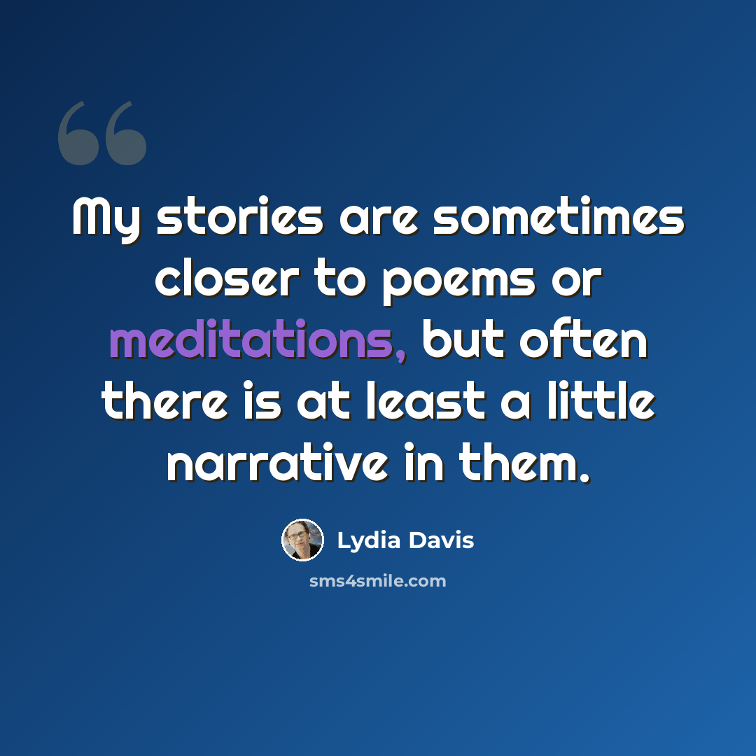 “My stories are sometimes closer to poems or meditations, but often there is at least a little narrative in them.” quote by Lydia Davis