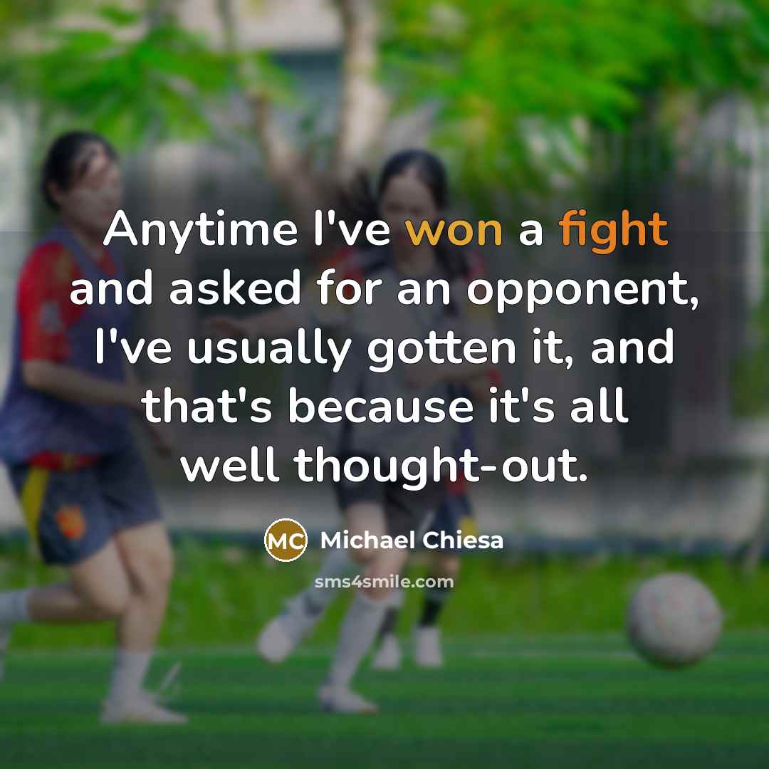 “Anytime I've won a fight and asked for an opponent, I've usually gotten it, and that's because it's all well thought-out.” quote by Michael Chiesa
