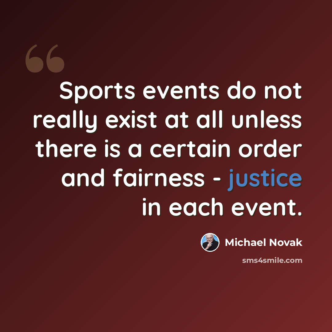 “Sports events do not really exist at all unless there is a certain order and fairness - justice in each event.” quote by Michael Novak