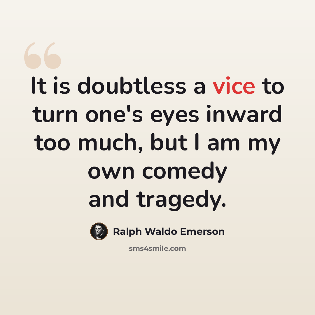 “It is doubtless a vice to turn one's eyes inward too much, but I am my own comedy and tragedy.” quote by Ralph Waldo Emerson