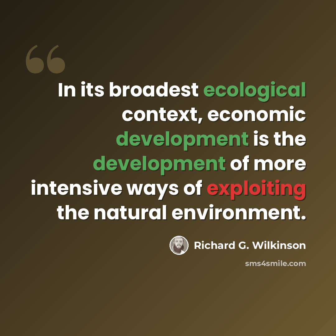 “In its broadest ecological context, economic development is the development of more intensive ways of exploiting the natural environment.” quote by Richard G. Wilkinson