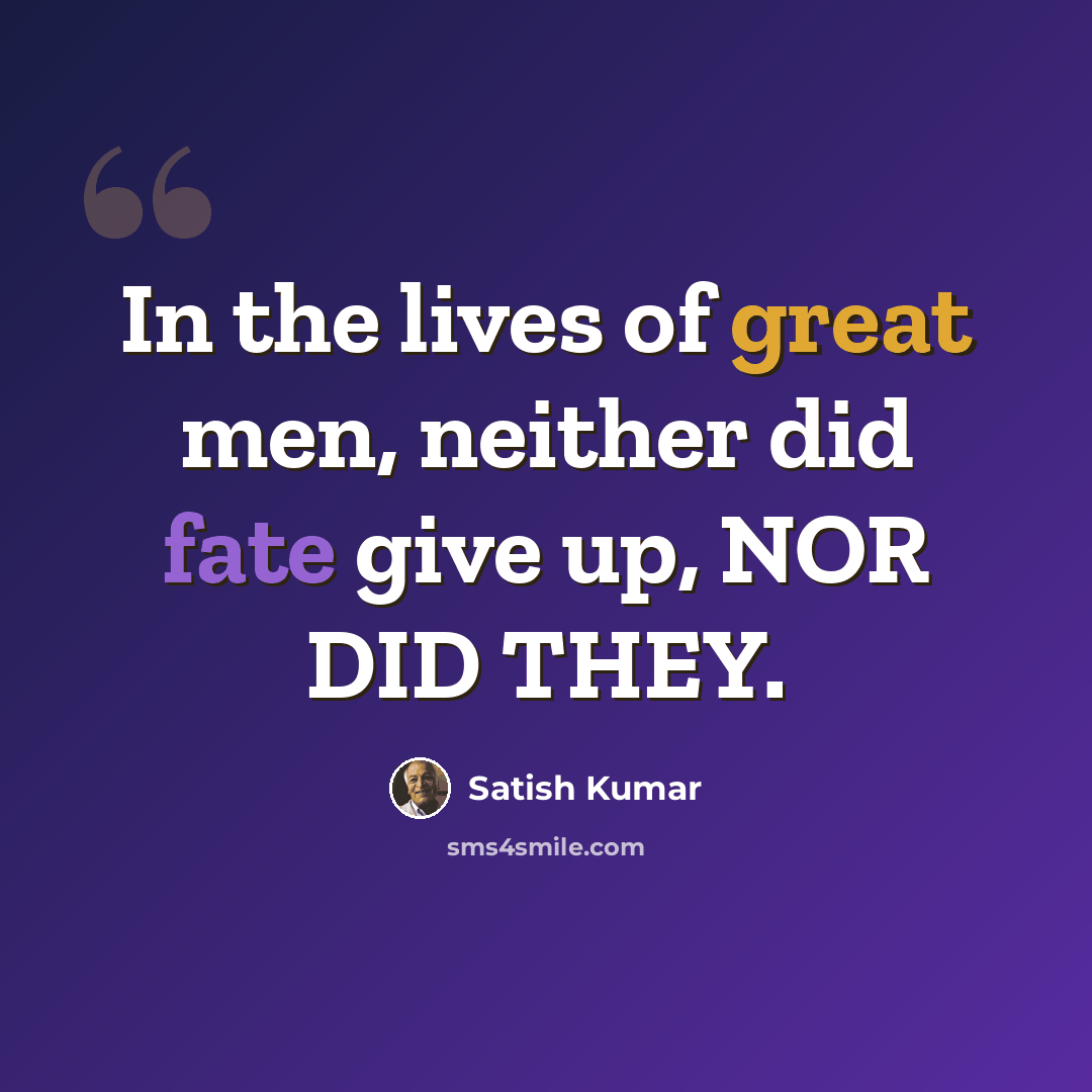“In the lives of great men, neither did fate give up, NOR DID THEY.” quote by Satish Kumar