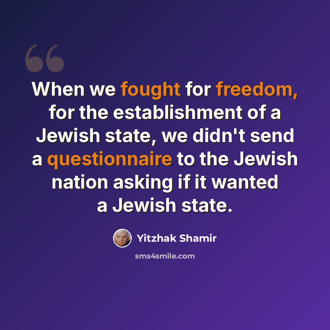 “When we fought for freedom, for the establishment of a Jewish state, we didn't send a questionnaire to the Jewish nation asking if it wanted a Jewish state.” quote by Yitzhak Shamir
