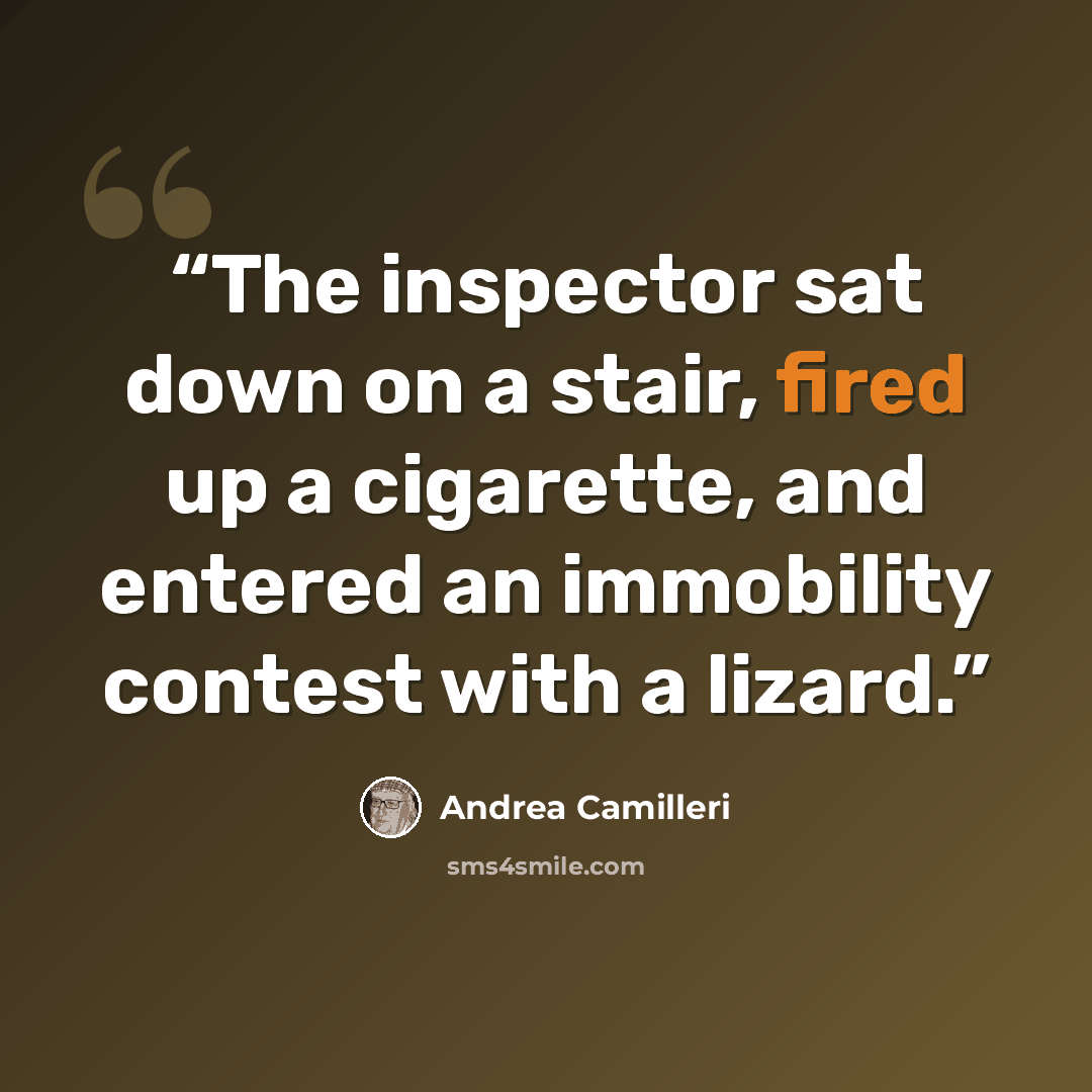 “The inspector sat down on a stair, fired up a cigarette, and entered an immobility contest with a lizard.” quote by Andrea Camilleri