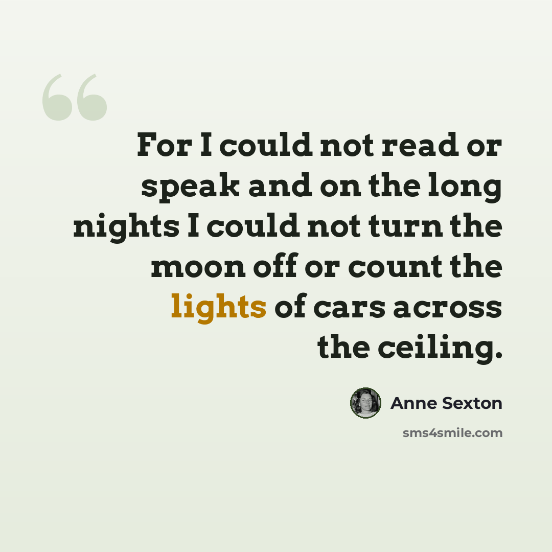 “For I could not read or speak and on the long nights I could not turn the moon off or count the lights of cars across the ceiling.” quote by Anne Sexton