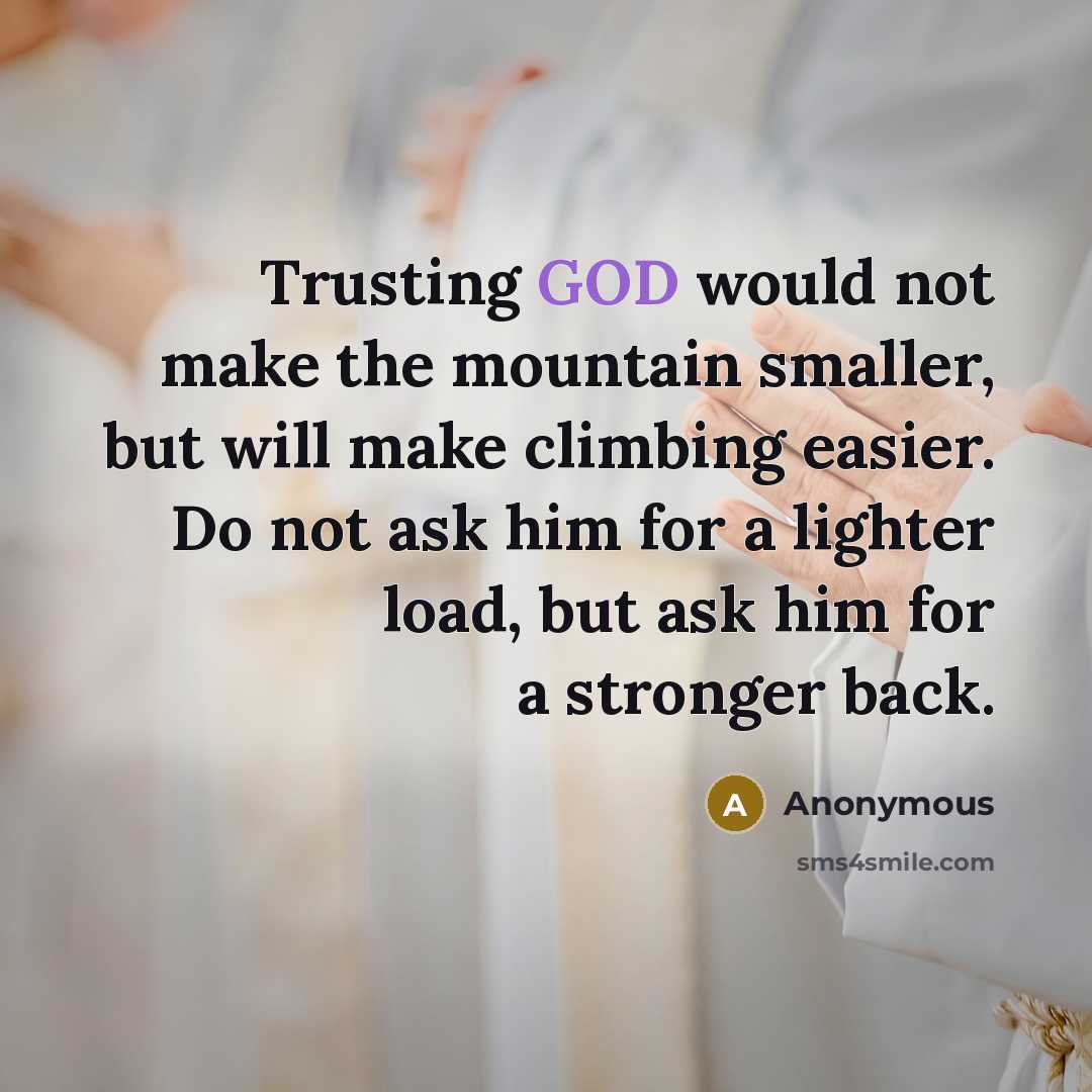 “Trusting GOD would not make the mountain smaller, but will make climbing easier. Do not ask him for a lighter load, but ask him for a stronger back.” quote by Anonymous