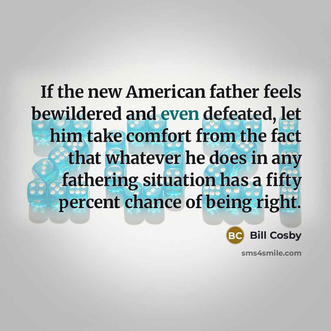 “If the new American father feels bewildered and even defeated, let him take comfort from the fact that whatever he does in any fathering situation has a fifty percent chance of being right.” quote by Bill Cosby