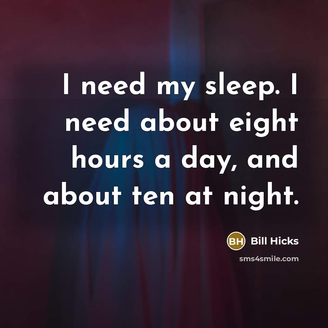 “I need my sleep. I need about eight hours a day, and about ten at night.” quote by Bill Hicks