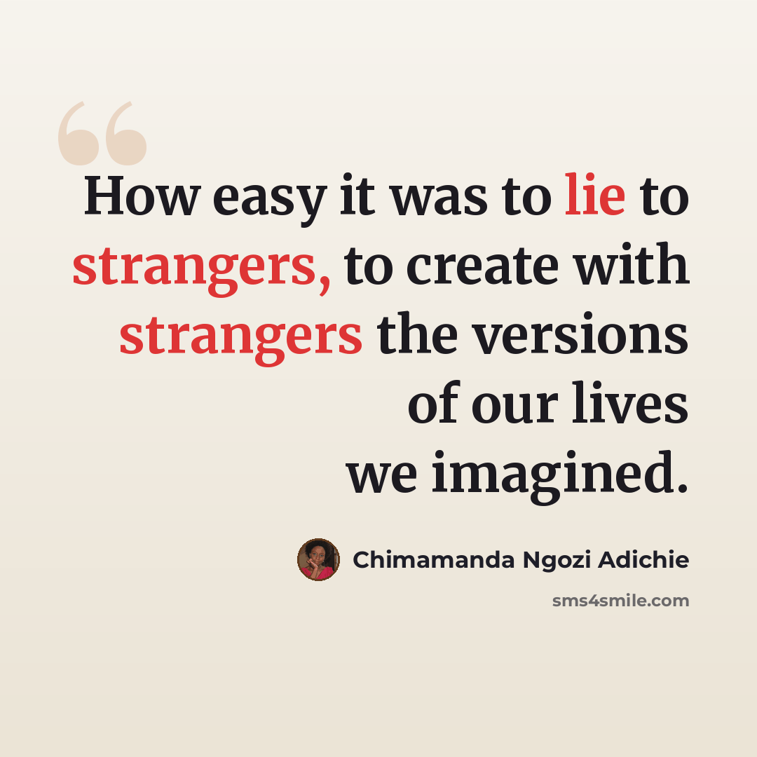 “How easy it was to lie to strangers, to create with strangers the versions of our lives we imagined.” quote by Chimamanda Ngozi Adichie