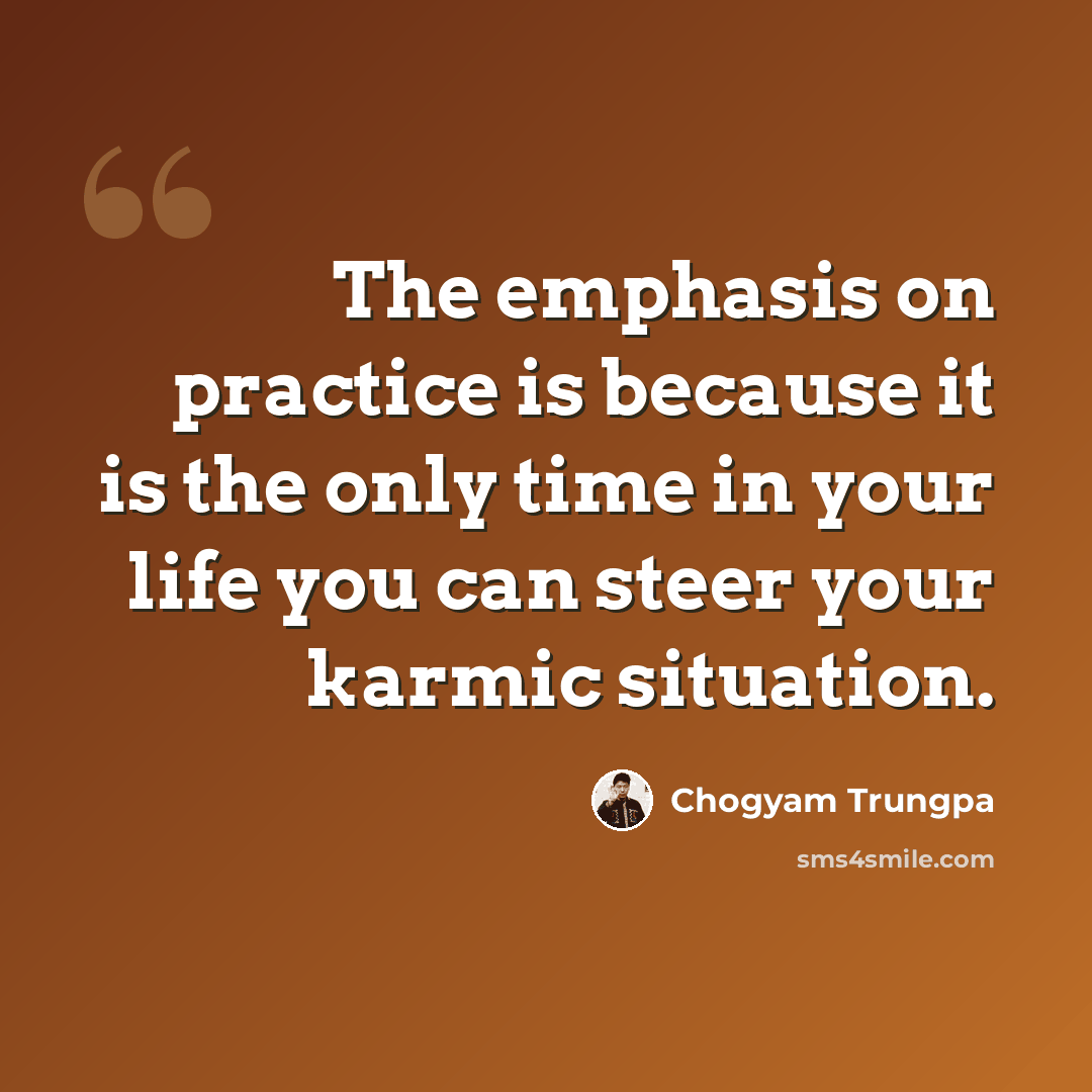 “The emphasis on practice is because it is the only time in your life you can steer your karmic situation.” quote by Chogyam Trungpa