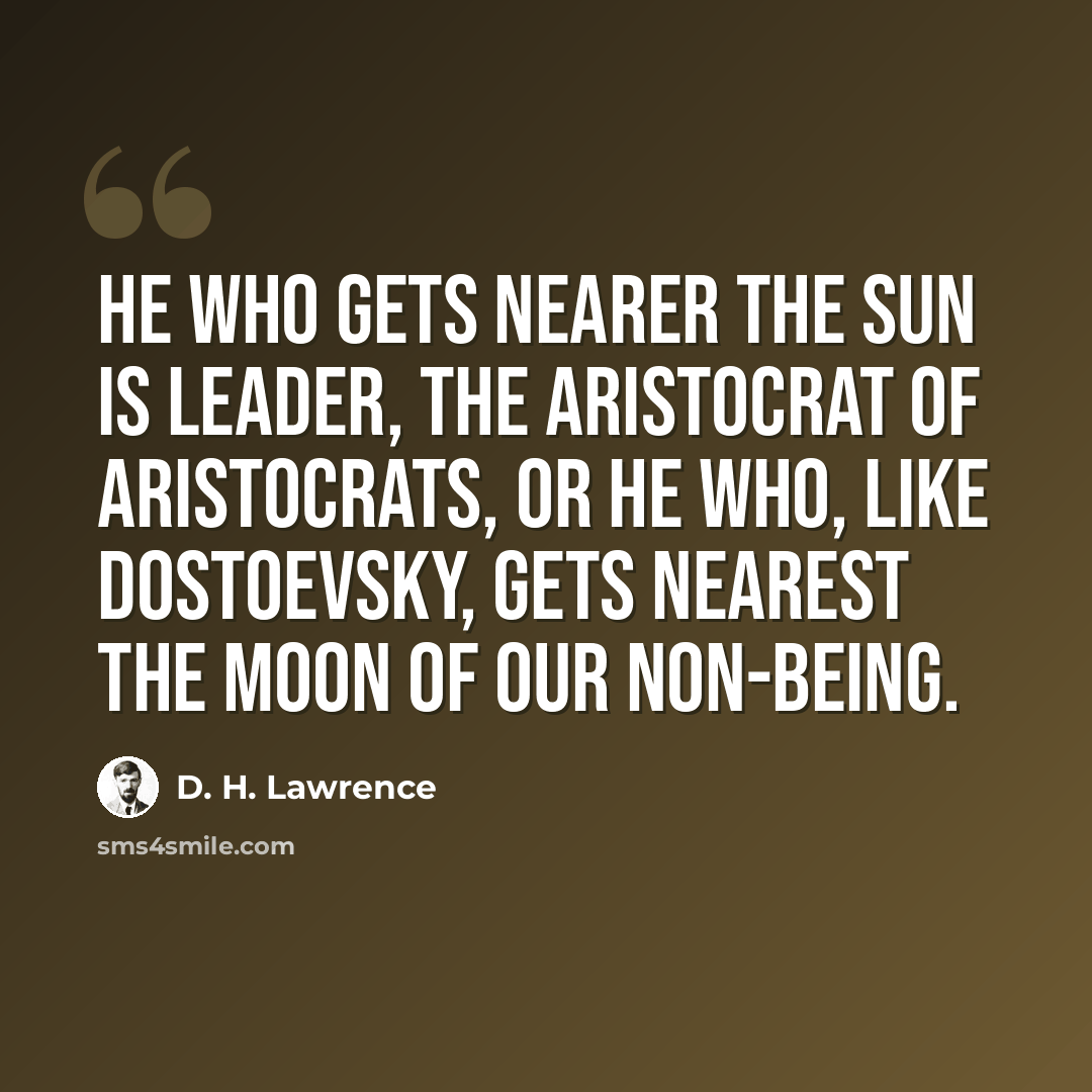 “He who gets nearer the sun is leader, the aristocrat of aristocrats, or he who, like Dostoevsky, gets nearest the moon of our non-being.” quote by D. H. Lawrence
