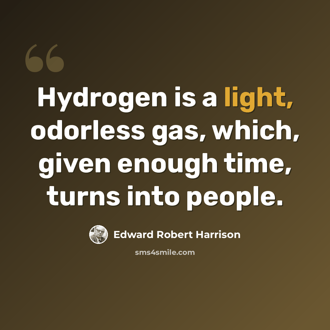 “Hydrogen is a light, odorless gas, which, given enough time, turns into people.” quote by Edward Robert Harrison