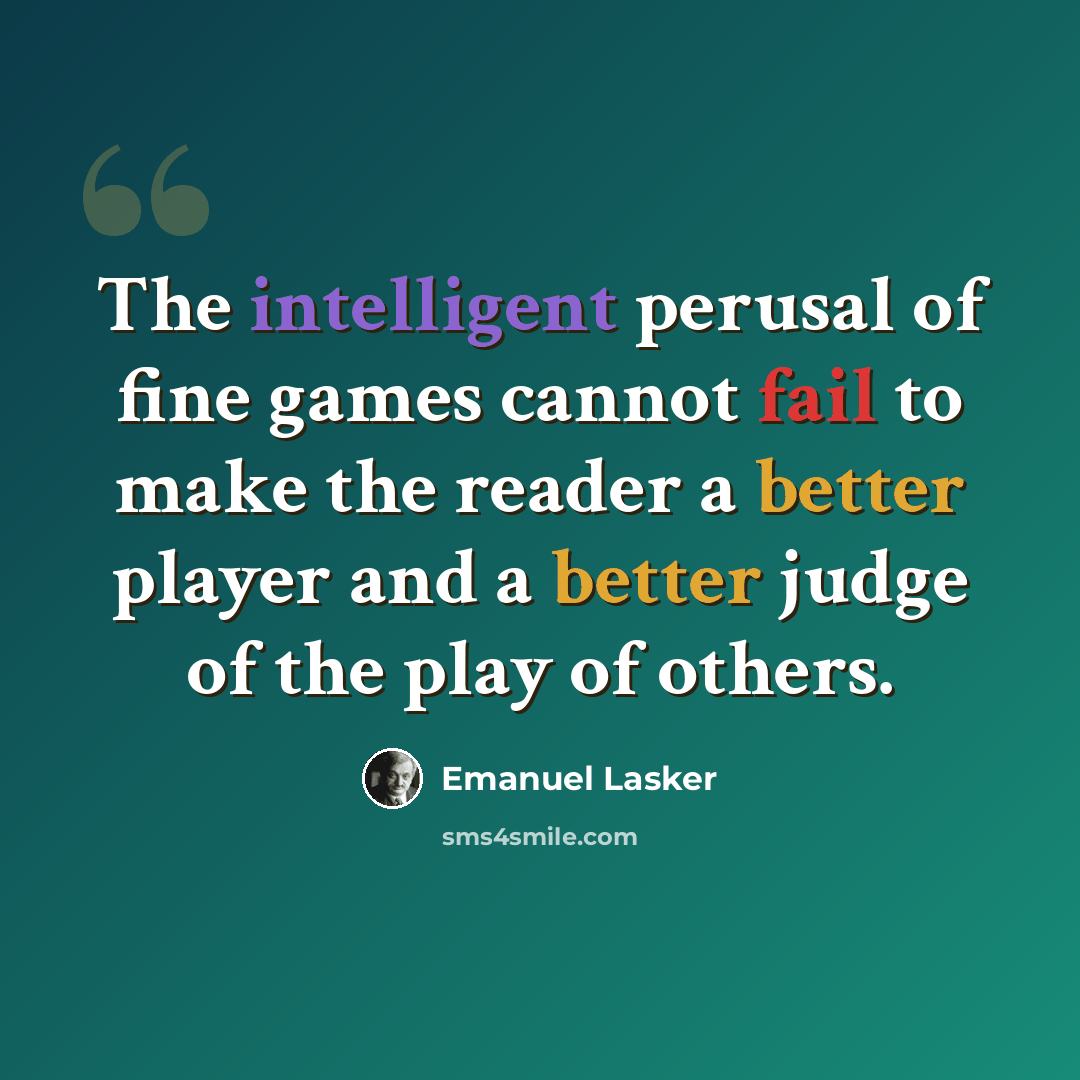 “The intelligent perusal of fine games cannot fail to make the reader a better player and a better judge of the play of others.” quote by Emanuel Lasker