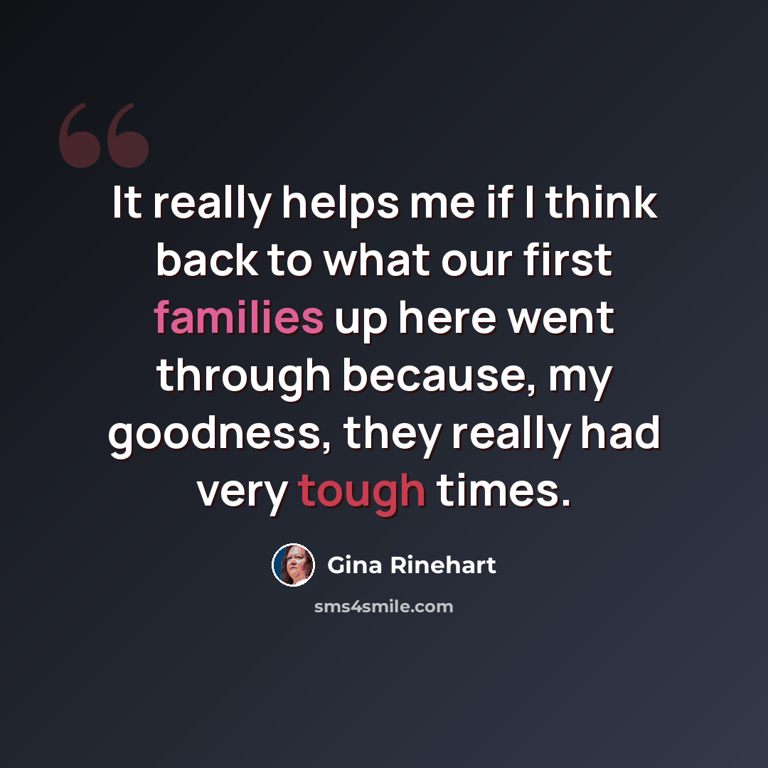 “It really helps me if I think back to what our first families up here went through because, my goodness, they really had very tough times.” quote by Gina Rinehart