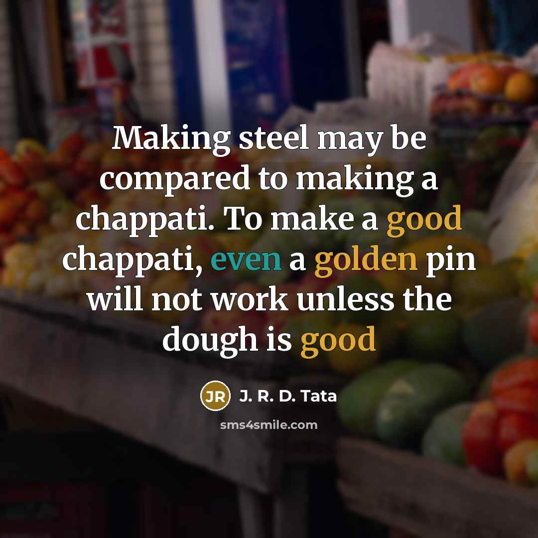 “Making steel may be compared to making a chappati. To make a good chappati, even a golden pin will not work unless the dough is good” quote by J. R. D. Tata