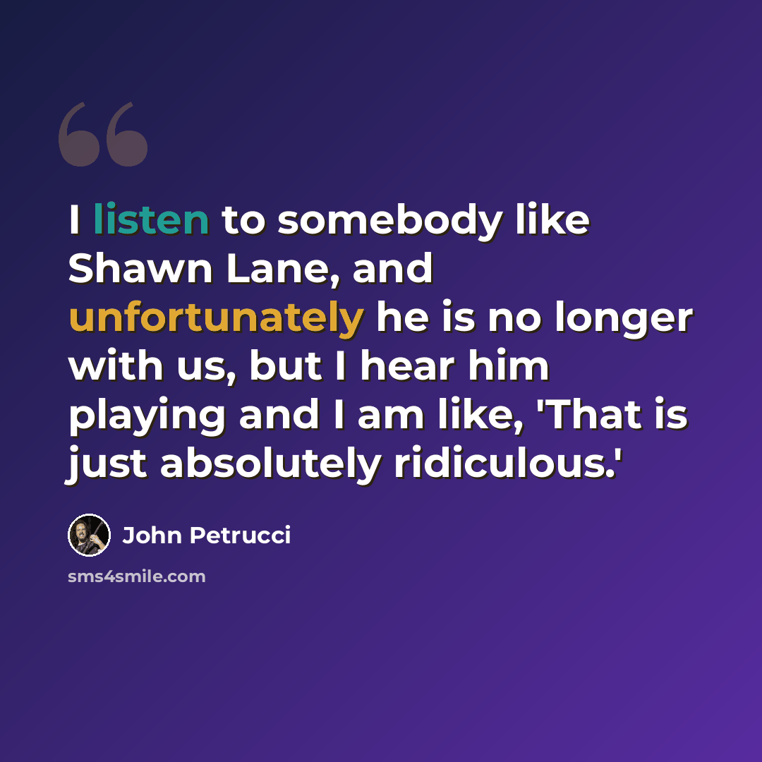 “I listen to somebody like Shawn Lane, and unfortunately he is no longer with us, but I hear him playing and I am like, 'That is just absolutely ridiculous.'” quote by John Petrucci