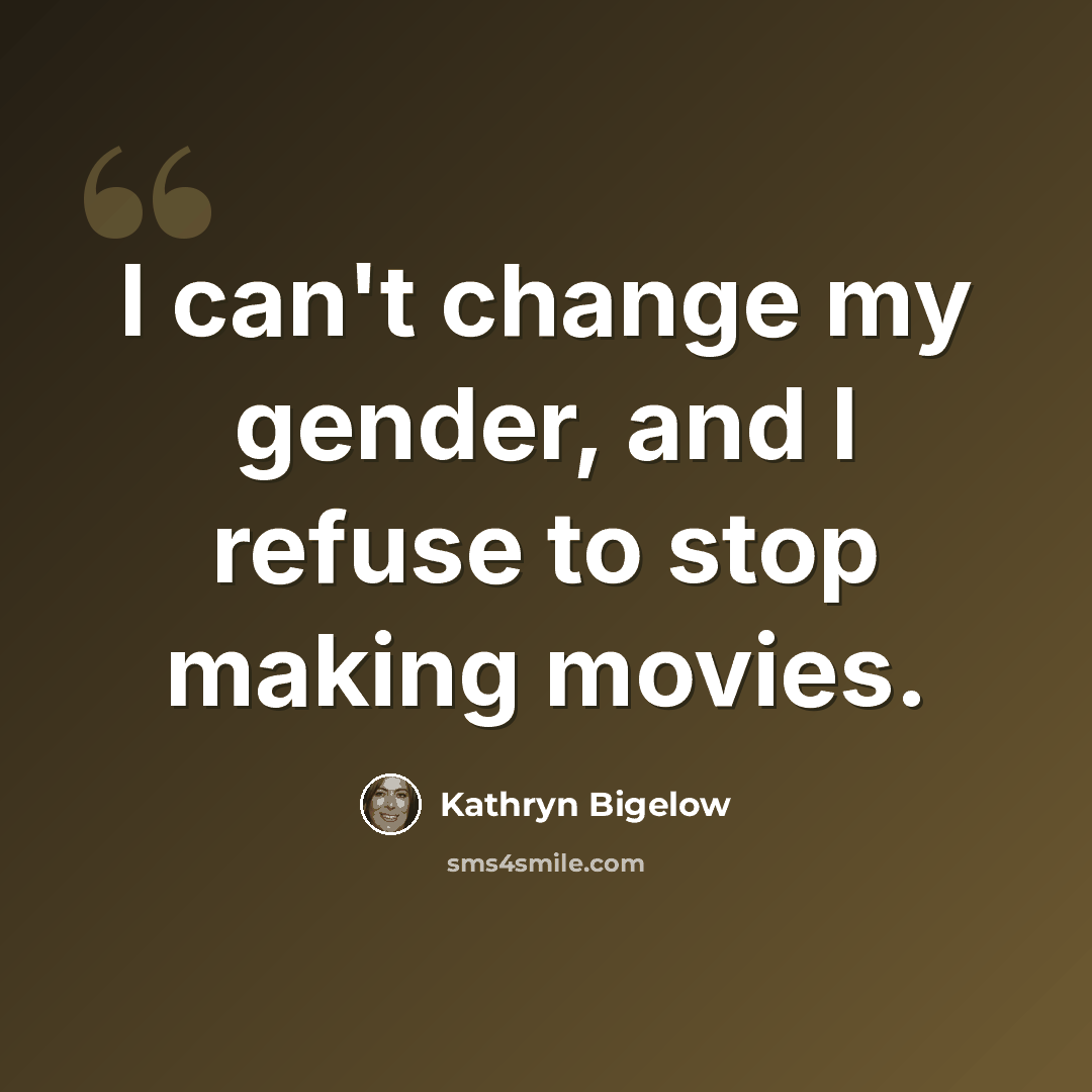 “I can't change my gender, and I refuse to stop making movies.” quote by Kathryn Bigelow