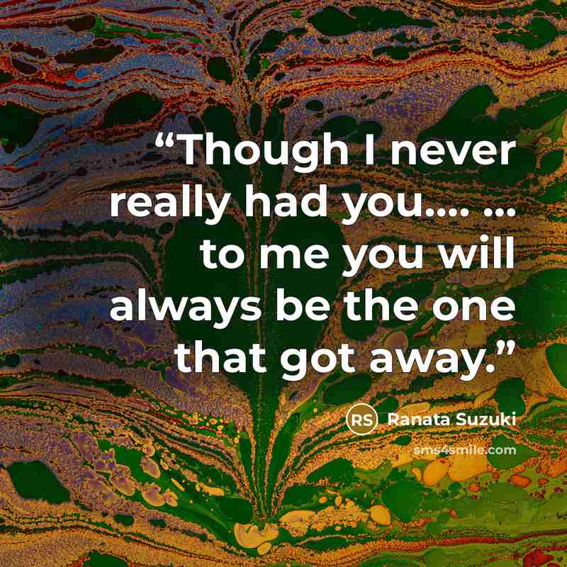“Though I never really had you…. … to me you will always be the one that got away.” quote by Ranata Suzuki