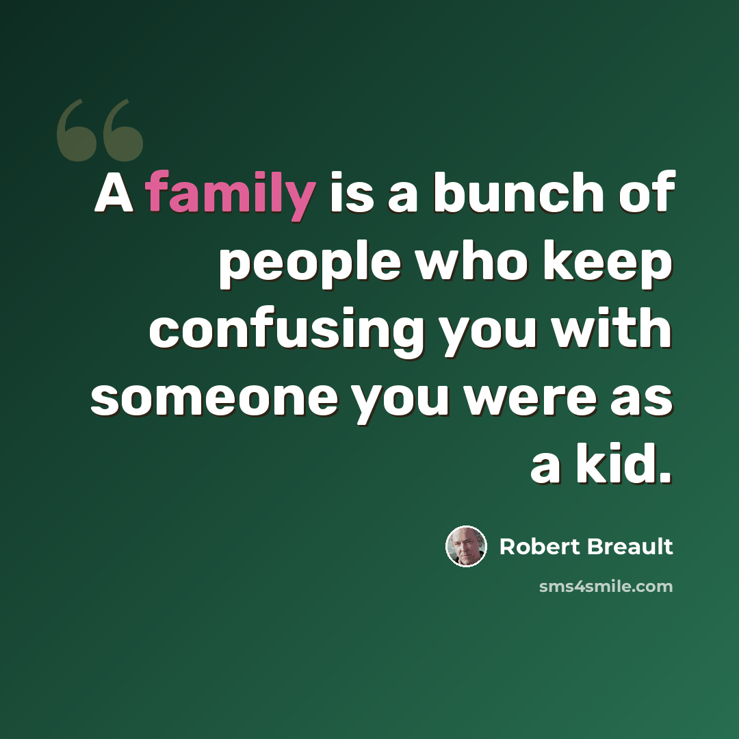“A family is a bunch of people who keep confusing you with someone you were as a kid.” quote by Robert Breault
