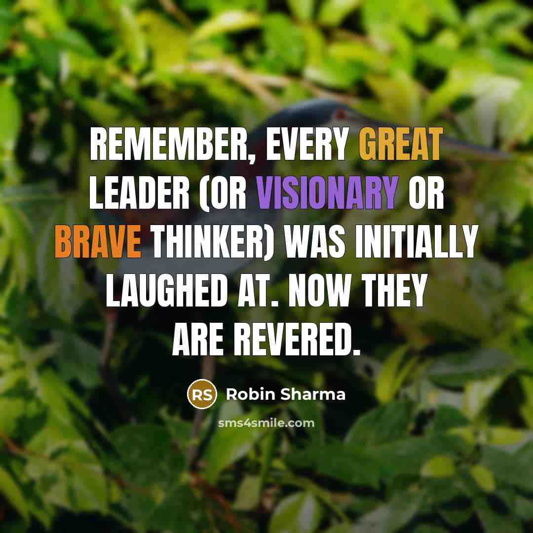 “Remember, every great leader (or visionary or brave thinker) was initially laughed at. Now they are revered.” quote by Robin Sharma