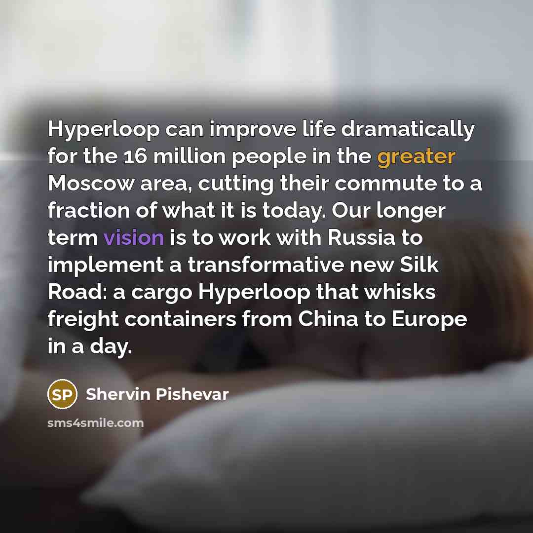 “Hyperloop can improve life dramatically for the 16 million people in the greater Moscow area, cutting their commute to a fraction of what it is today. Our longer term vision is to work with Russia to implement a transformative new Silk Road: a cargo Hyperloop that whisks freight containers from…” quote by Shervin Pishevar