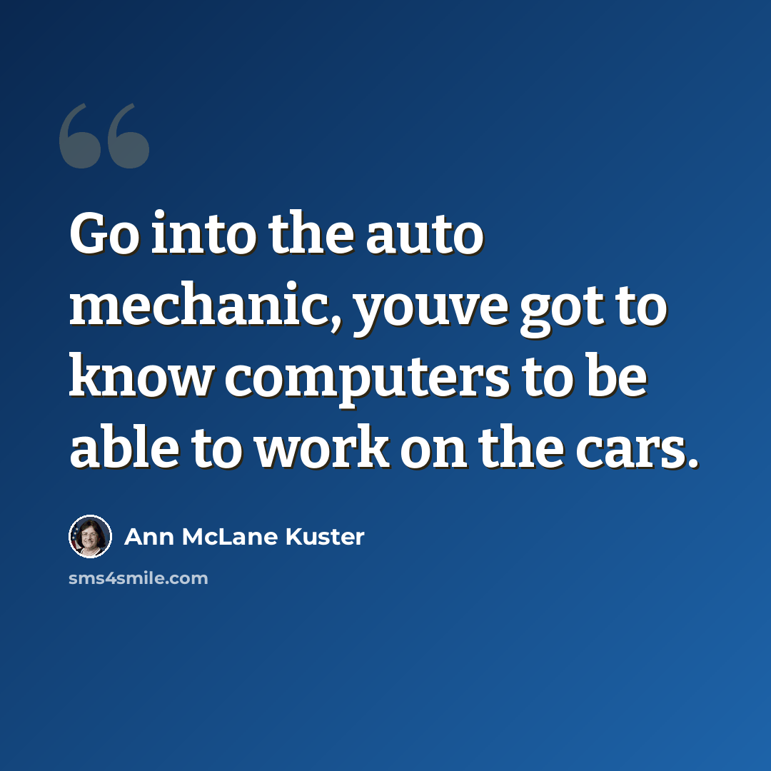 “Go into the auto mechanic, youve got to know computers to be able to work on the cars.” quote by Ann McLane Kuster