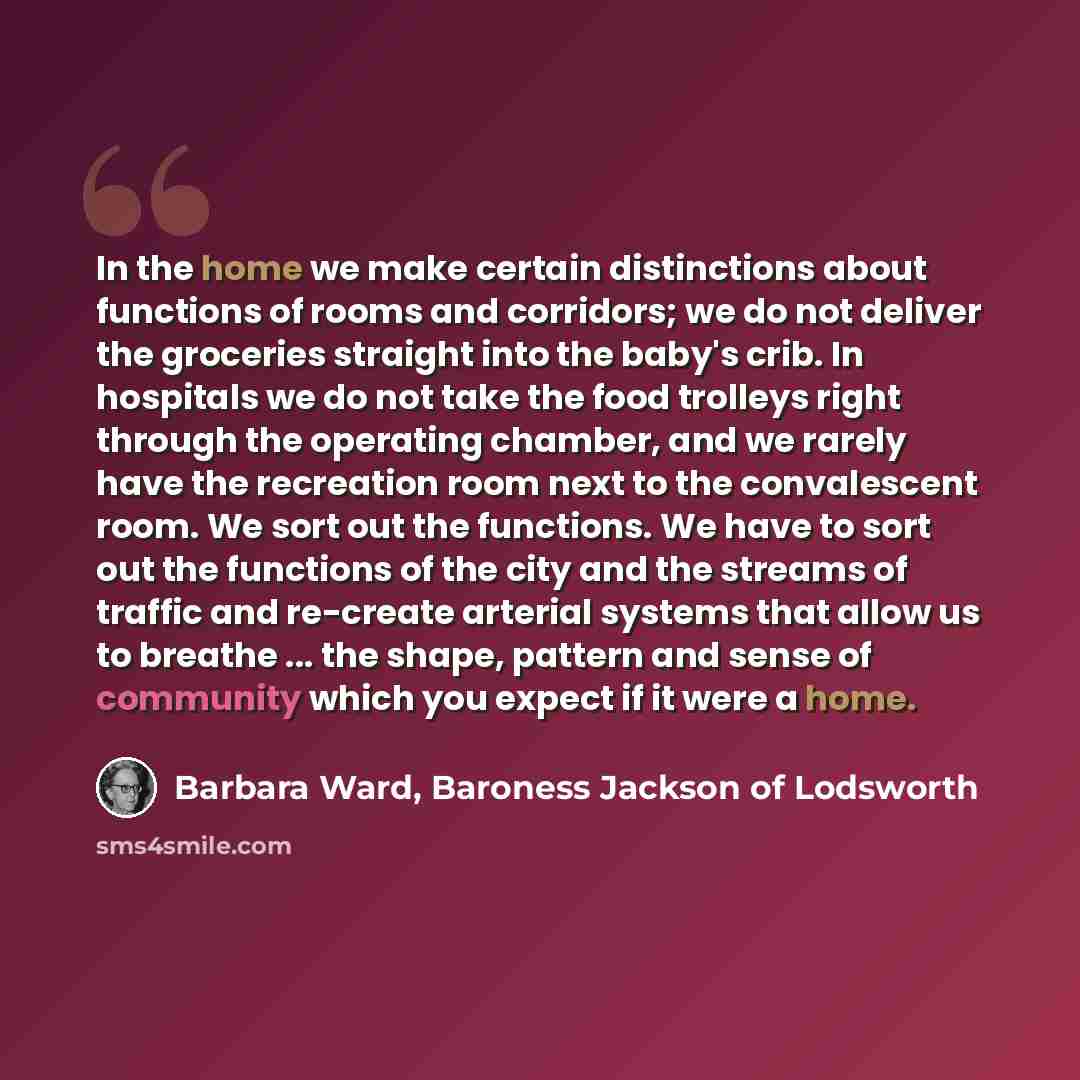 “In the home we make certain distinctions about functions of rooms and corridors; we do not deliver the groceries straight into the baby's crib. In hospitals we do not take the food trolleys right through the operating chamber, and we rarely have the recreation room next to the convalescent room…” quote by Barbara Ward, Baroness Jackson of Lodsworth