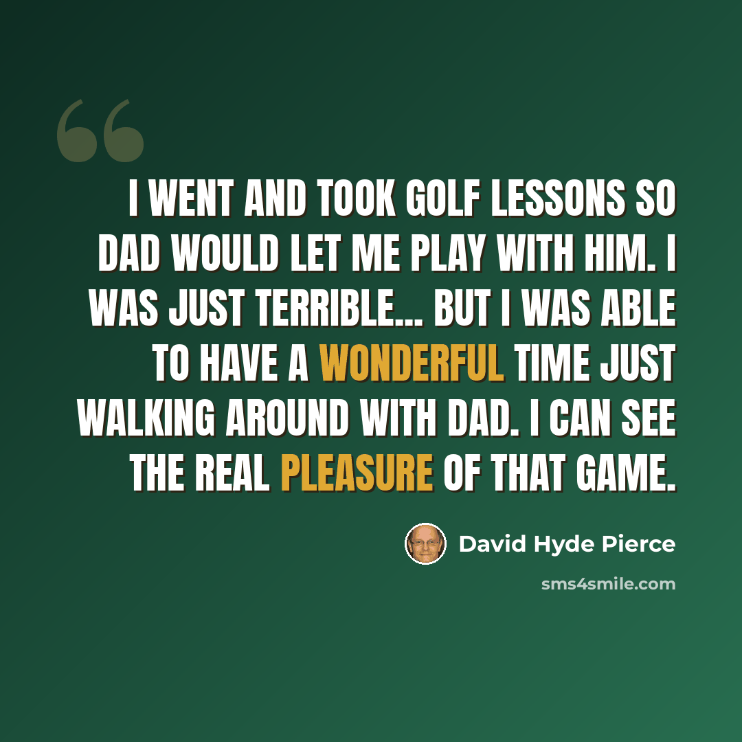 “I went and took golf lessons so Dad would let me play with him. I was just terrible... but I was able to have a wonderful time just walking around with Dad. I can see the real pleasure of that game.” quote by David Hyde Pierce