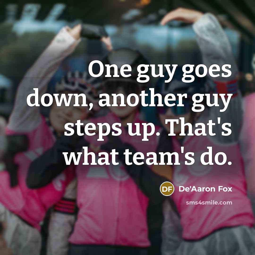 “One guy goes down, another guy steps up. That's what team's do.” quote by De'Aaron Fox