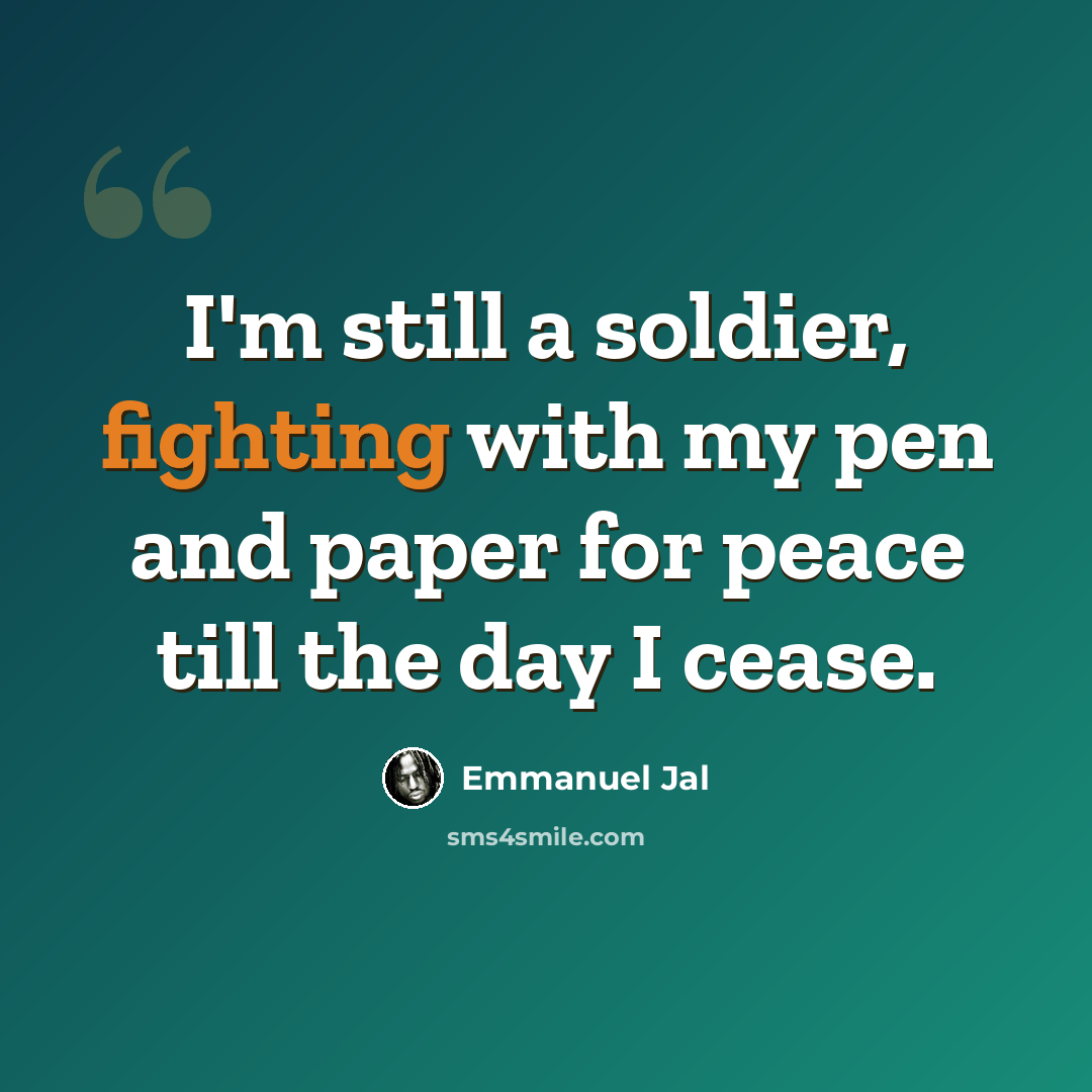 “I'm still a soldier, fighting with my pen and paper for peace till the day I cease.” quote by Emmanuel Jal