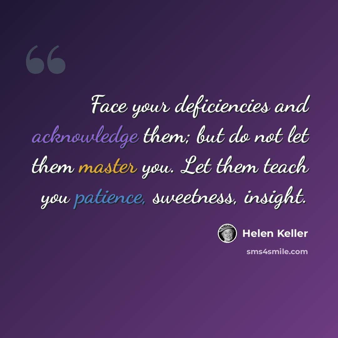 “Face your deficiencies and acknowledge them; but do not let them master you. Let them teach you patience, sweetness, insight.” quote by Helen Keller