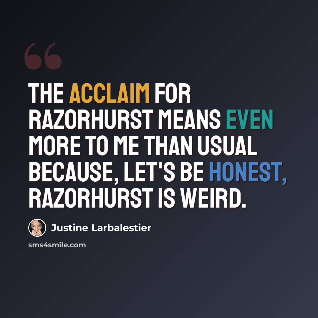 “The acclaim for Razorhurst means even more to me than usual because, let's be honest, Razorhurst is weird.” quote by Justine Larbalestier