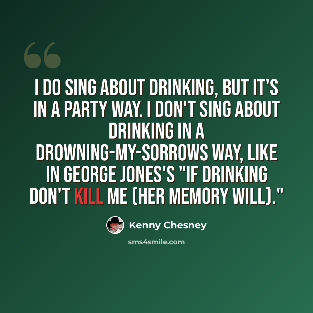 “I do sing about drinking, but it's in a party way. I don't sing about drinking in a drowning-my-sorrows way, like in George Jones's "If Drinking Don't Kill Me (Her Memory Will)."” quote by Kenny Chesney