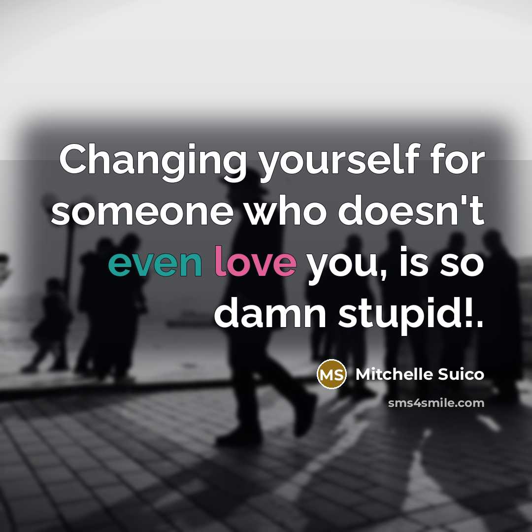 “Changing yourself for someone who doesn't even love you, is so damn stupid!.” quote by Mitchelle Suico