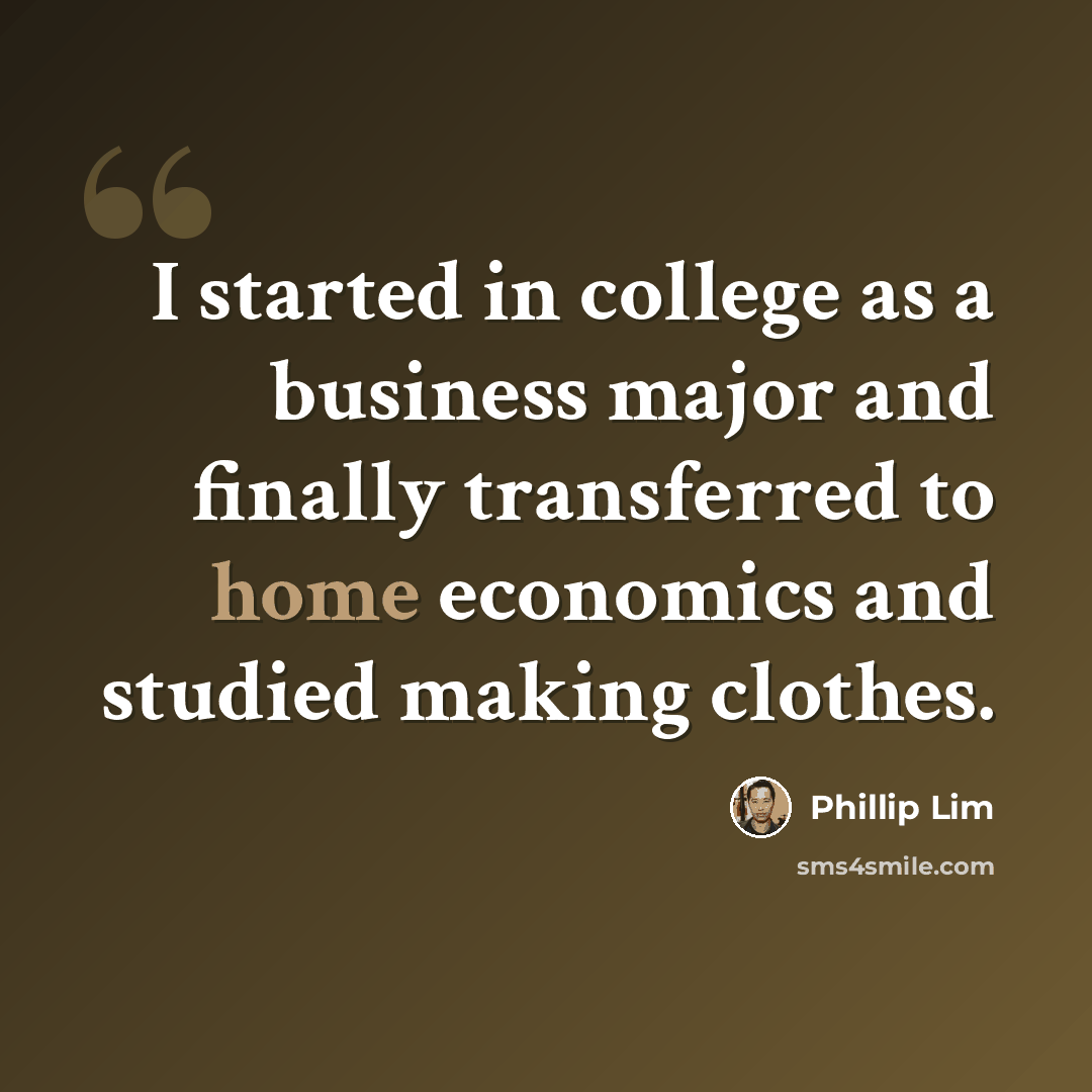 “I started in college as a business major and finally transferred to home economics and studied making clothes.” quote by Phillip Lim