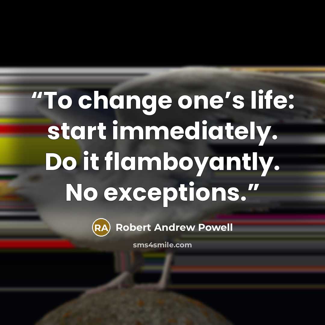 “To change one’s life: start immediately. Do it flamboyantly. No exceptions.” quote by Robert Andrew Powell