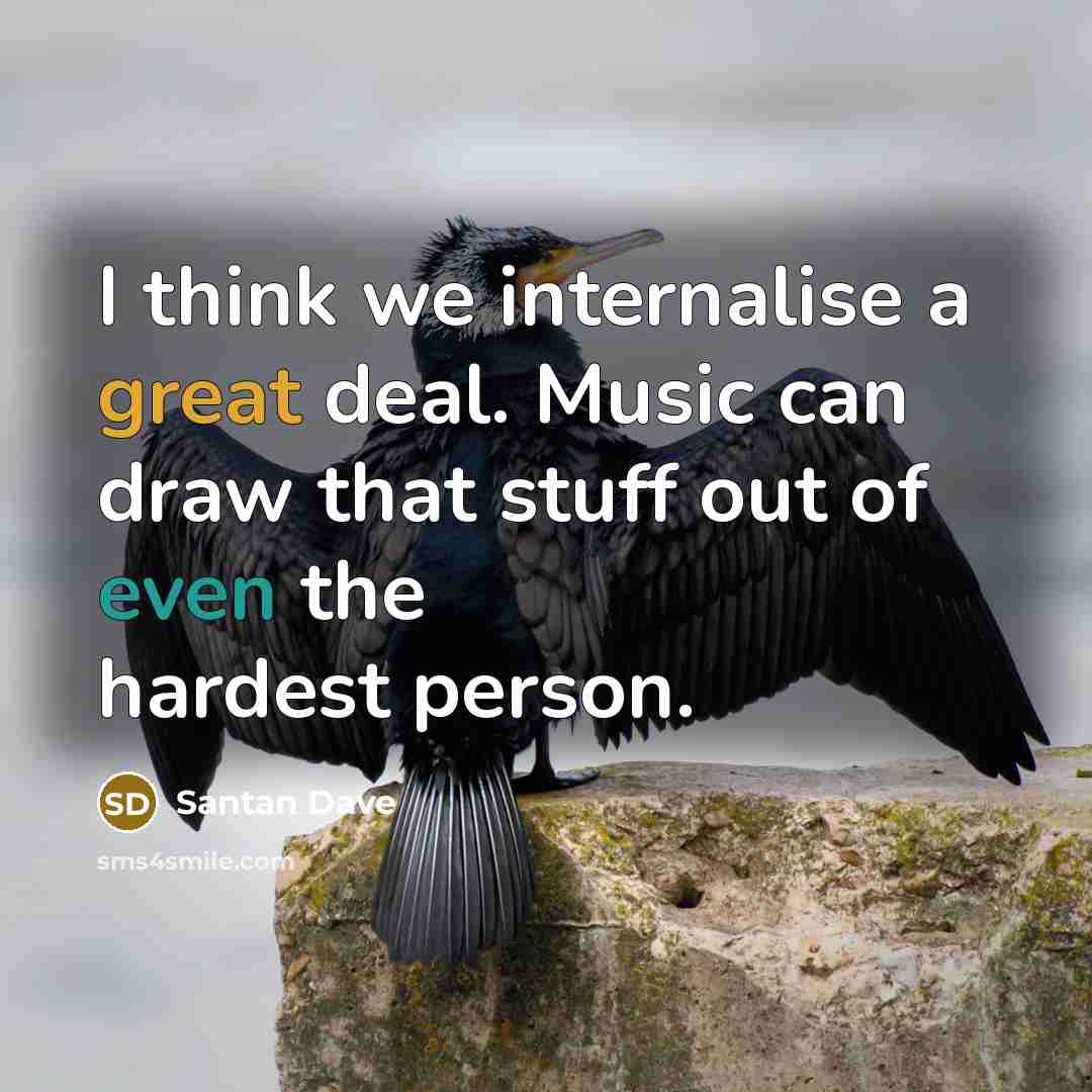 “I think we internalise a great deal. Music can draw that stuff out of even the hardest person.” quote by Santan Dave