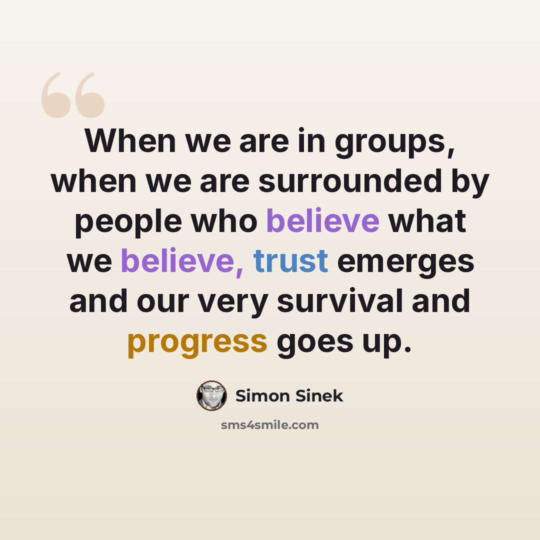 “When we are in groups, when we are surrounded by people who believe what we believe, trust emerges and our very survival and progress goes up.” quote by Simon Sinek